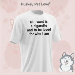 All I Want Is A Cigarette And To Be Loved For Who I Am T-Shirt