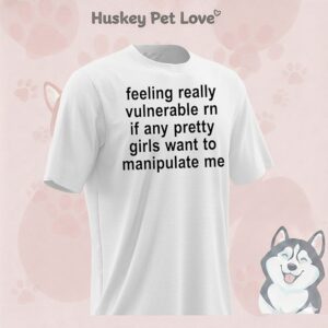 Feeling Really Vulnerable Rn If Any Pretty Girls Want To Manipulate Me T-Shirt