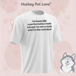 I’m Basically A Performative Male And I’m The Real Deal T-Shirt